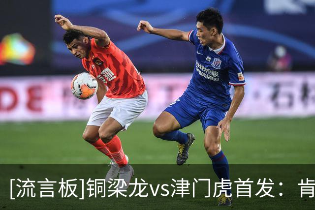 [流言板]铜梁龙vs津门虎首发：肯帕努领衔，向余望、哈达斯出战